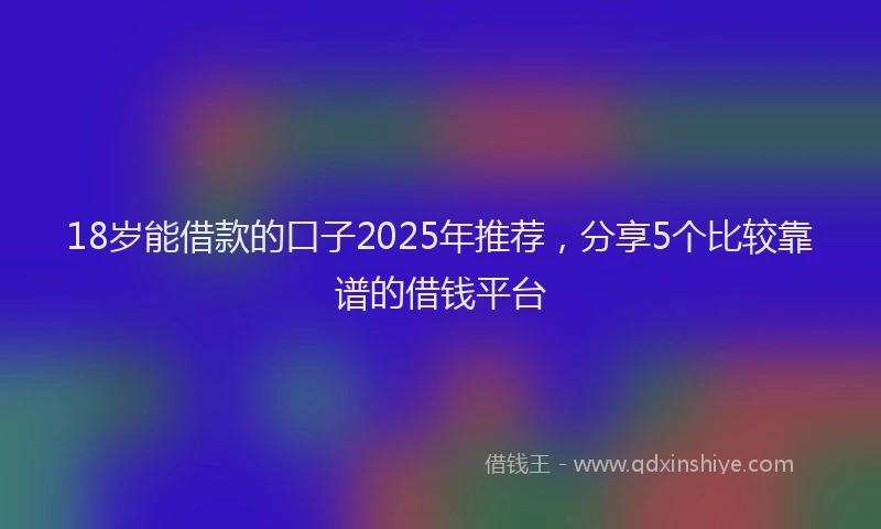 18岁能借款的口子2025年推荐，分享5个比较靠谱的借钱平台