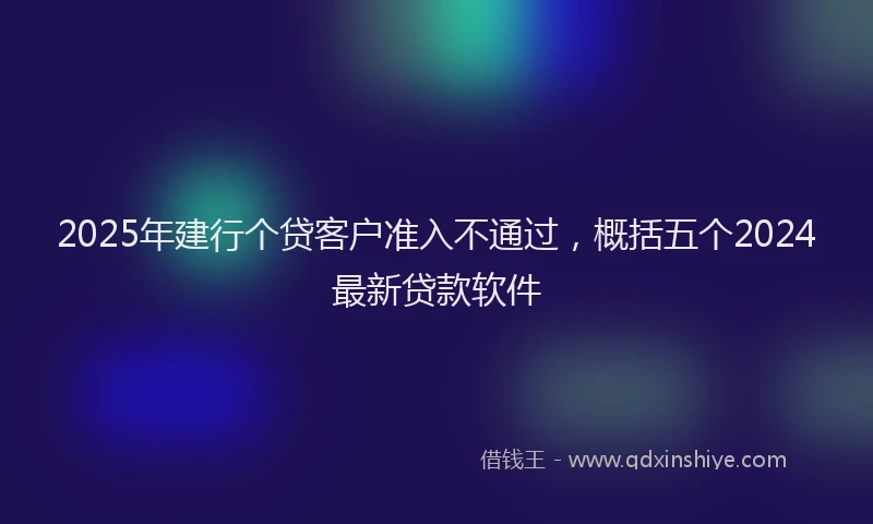 2025年建行个贷客户准入不通过，概括五个2024最新贷款软件