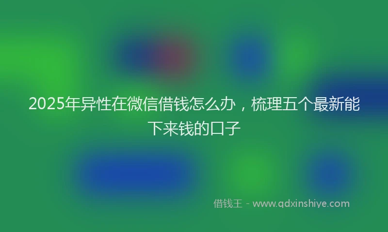 2025年异性在微信借钱怎么办，梳理五个最新能下来钱的口子