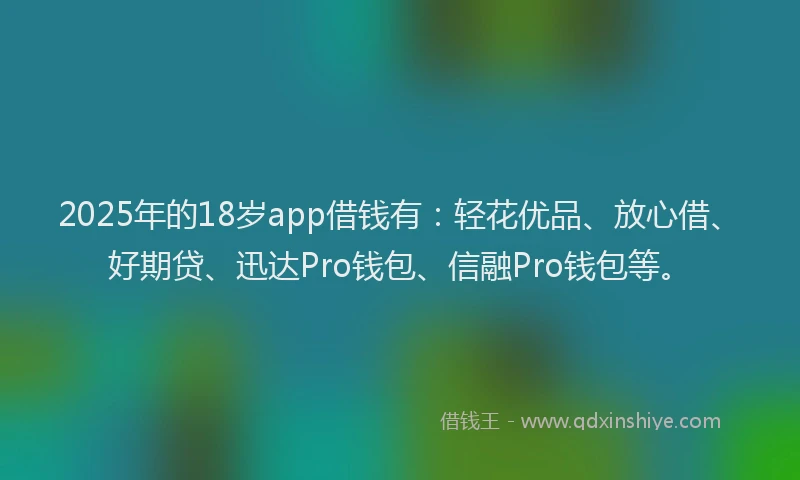 2025年的18岁app借钱有：轻花优品、放心借、好期贷、迅达Pro钱包、信融Pro钱包等。