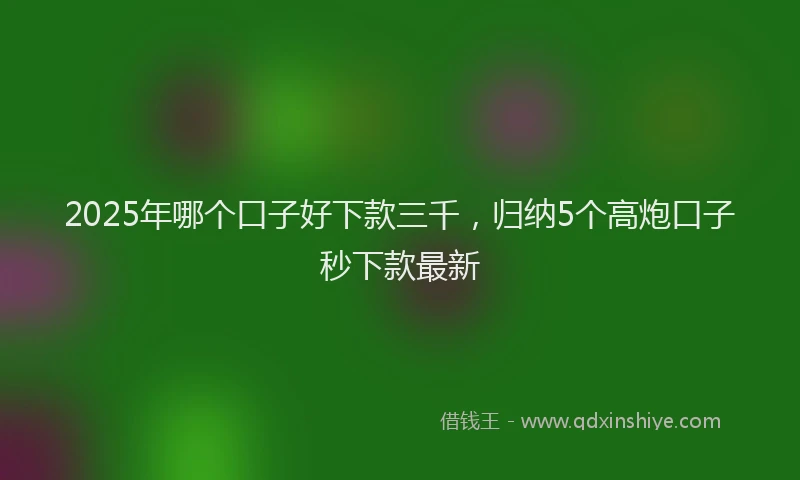 2025年哪个口子好下款三千，归纳5个高炮口子秒下款最新
