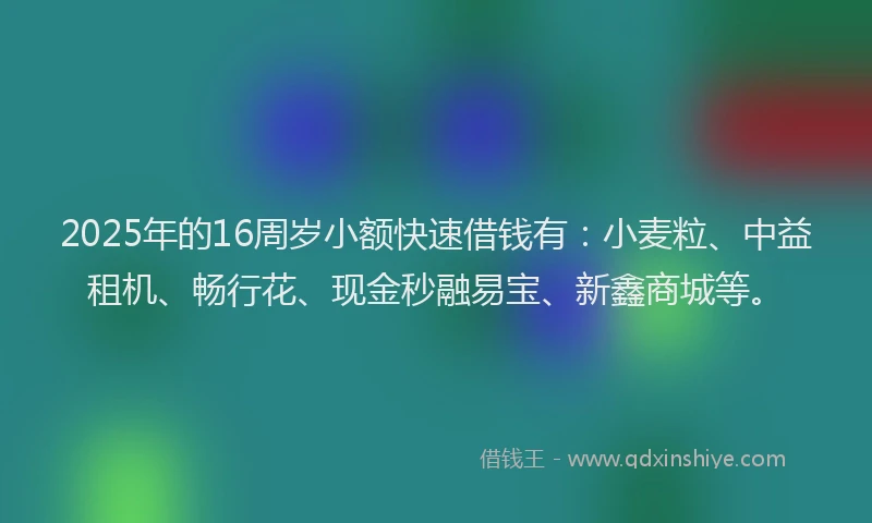 2025年的16周岁小额快速借钱有：小麦粒、中益租机、畅行花、现金秒融易宝、新鑫商城等。