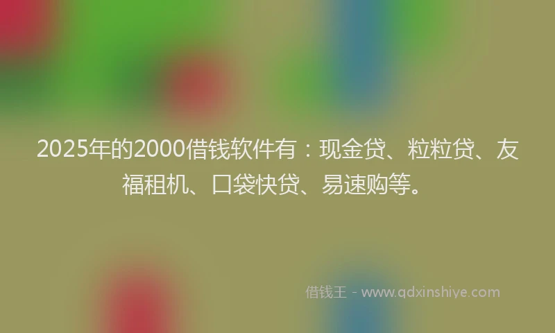 2025年的2000借钱软件有：现金贷、粒粒贷、友福租机、口袋快贷、易速购等。