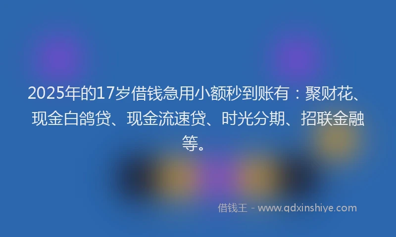 2025年的17岁借钱急用小额秒到账有：聚财花、现金白鸽贷、现金流速贷、时光分期、招联金融等。