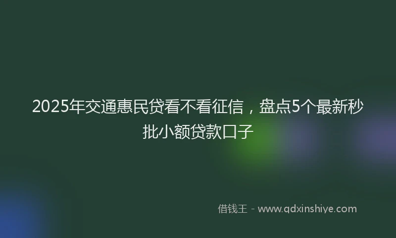 2025年交通惠民贷看不看征信，盘点5个最新秒批小额贷款口子