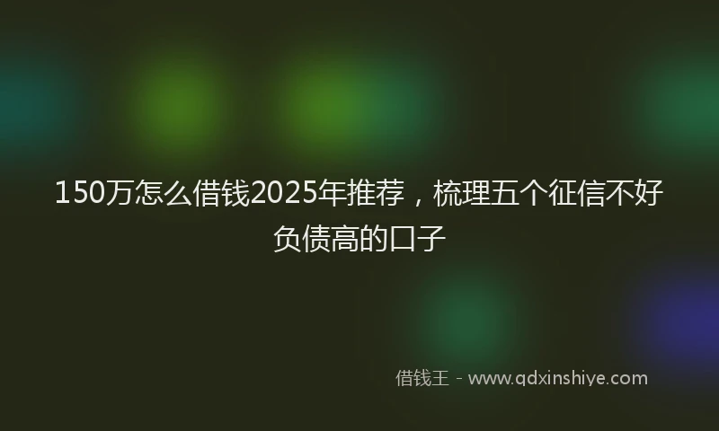 150万怎么借钱2025年推荐，梳理五个征信不好负债高的口子
