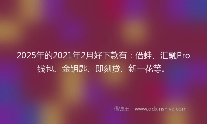 2025年的2021年2月好下款有：借蛙、汇融Pro钱包、金钥匙、即刻贷、新一花等。