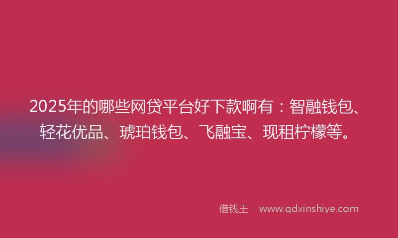 2025年的哪些网贷平台好下款啊有：智融钱包、轻花优品、琥珀钱包、飞融宝、现租柠檬等。