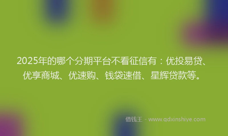 2025年的哪个分期平台不看征信有：优投易贷、优享商城、优速购、钱袋速借、星辉贷款等。