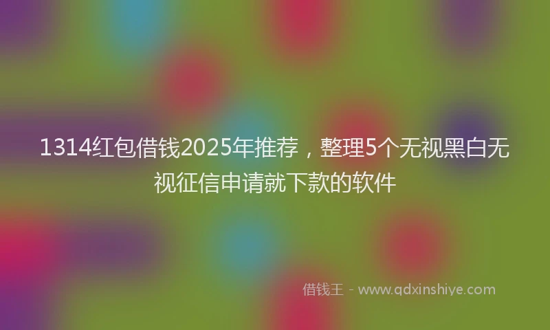 1314红包借钱2025年推荐，整理5个无视黑白无视征信申请就下款的软件