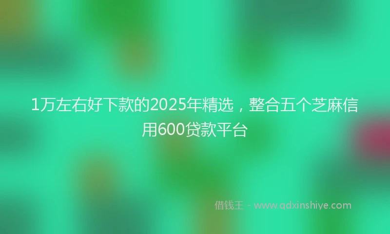 1万左右好下款的2025年精选，整合五个芝麻信用600贷款平台