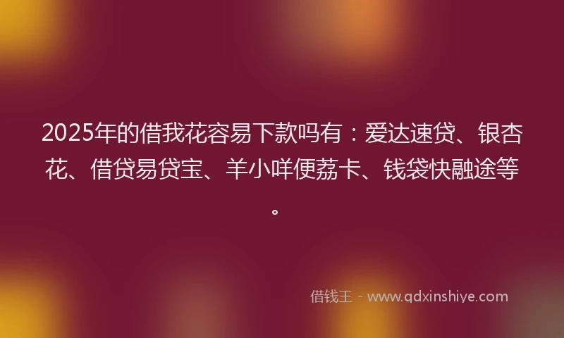 2025年的借我花容易下款吗有：爱达速贷、银杏花、借贷易贷宝、羊小咩便荔卡、钱袋快融途等。