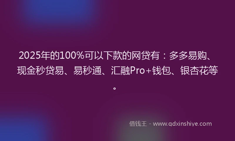 2025年的100%可以下款的网贷有：多多易购、现金秒贷易、易秒通、汇融Pro+钱包、银杏花等。