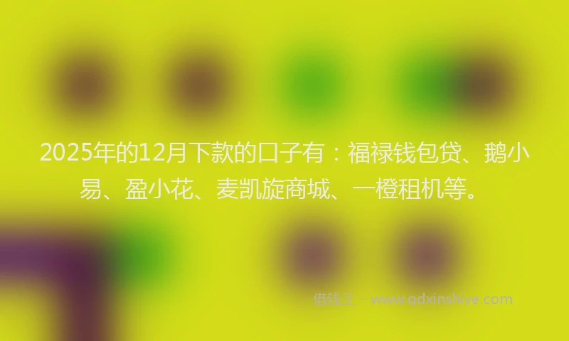 2025年的12月下款的口子有：福禄钱包贷、鹅小易、盈小花、麦凯旋商城、一橙租机等。