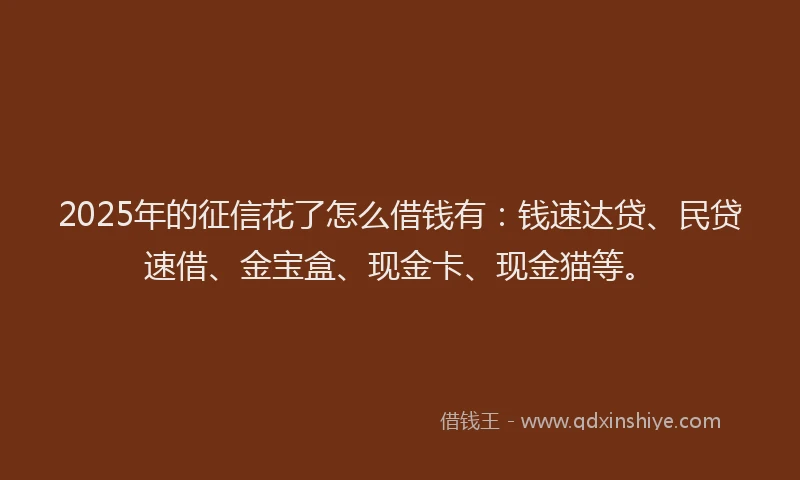 2025年的征信花了怎么借钱有：钱速达贷、民贷速借、金宝盒、现金卡、现金猫等。