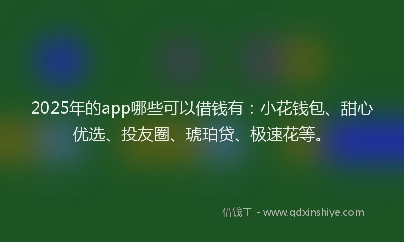 2025年的app哪些可以借钱有：小花钱包、甜心优选、投友圈、琥珀贷、极速花等。
