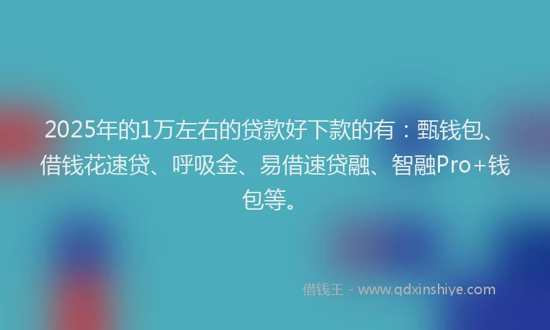 2025年的1万左右的贷款好下款的有：甄钱包、借钱花速贷、呼吸金、易借速贷融、智融Pro+钱包等。