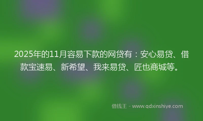 2025年的11月容易下款的网贷有：安心易贷、借款宝速易、新希望、我来易贷、匠也商城等。