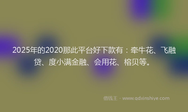 2025年的2020那此平台好下款有：牵牛花、飞融贷、度小满金融、会用花、榕贝等。