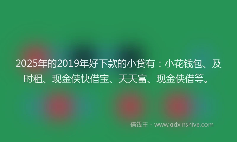 2025年的2019年好下款的小贷有：小花钱包、及时租、现金侠快借宝、天天富、现金侠借等。