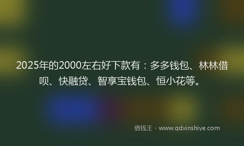 2025年的2000左右好下款有：多多钱包、林林借呗、快融贷、智享宝钱包、恒小花等。