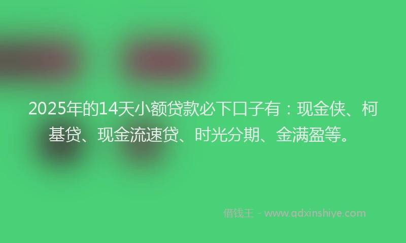 2025年的14天小额贷款必下口子有：现金侠、柯基贷、现金流速贷、时光分期、金满盈等。