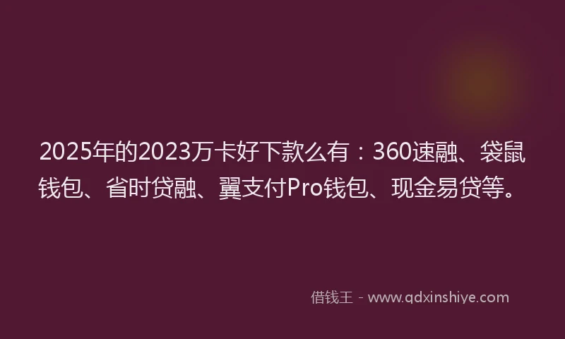 2025年的2023万卡好下款么有：360速融、袋鼠钱包、省时贷融、翼支付Pro钱包、现金易贷等。