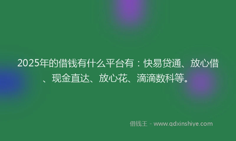 2025年的借钱有什么平台有：快易贷通、放心借、现金直达、放心花、滴滴数科等。