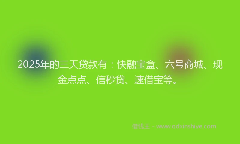 2025年的三天贷款有：快融宝盒、六号商城、现金点点、信秒贷、速借宝等。