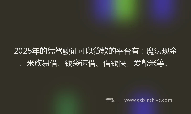 2025年的凭驾驶证可以贷款的平台有：魔法现金、米族易借、钱袋速借、借钱快、爱帮米等。