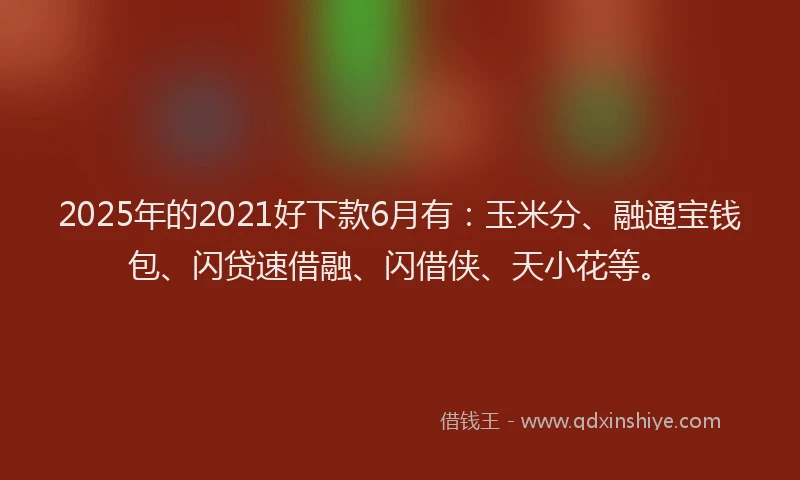 2025年的2021好下款6月有：玉米分、融通宝钱包、闪贷速借融、闪借侠、天小花等。