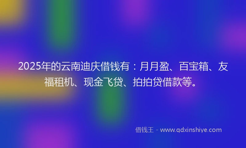 2025年的云南迪庆借钱有：月月盈、百宝箱、友福租机、现金飞贷、拍拍贷借款等。