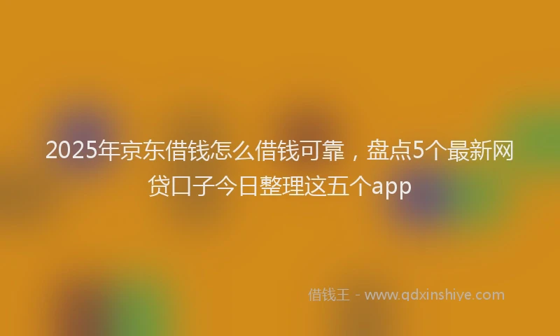 2025年京东借钱怎么借钱可靠，盘点5个最新网贷口子今日整理这五个app