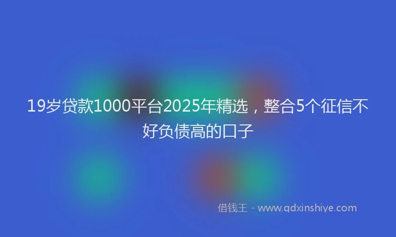 19岁贷款1000平台2025年精选，整合5个征信不好负债高的口子