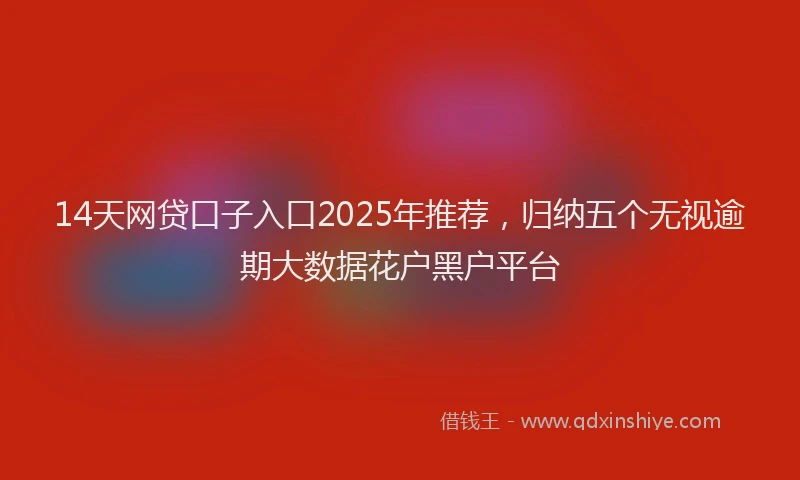 14天网贷口子入口2025年推荐，归纳五个无视逾期大数据花户黑户平台