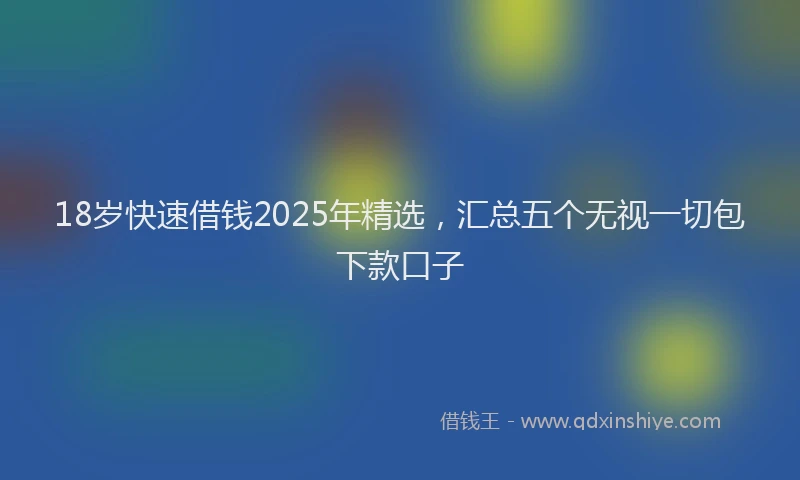 18岁快速借钱2025年精选，汇总五个无视一切包下款口子