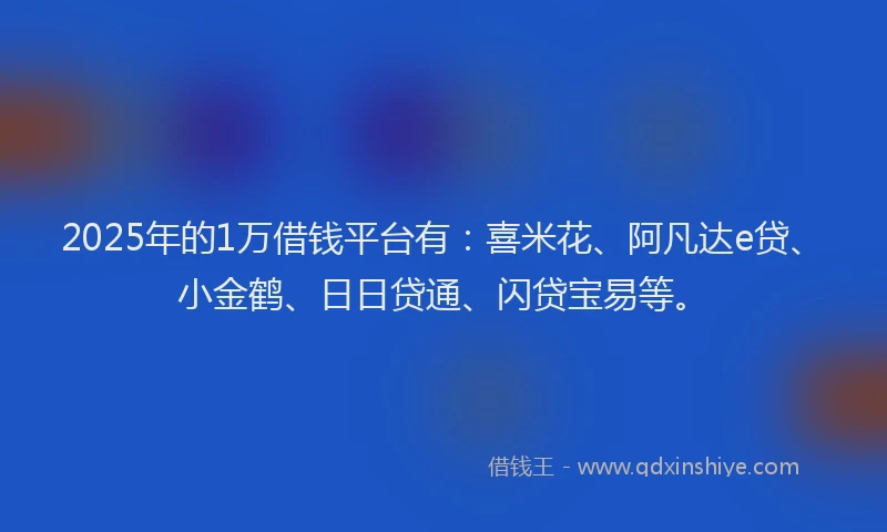 2025年的1万借钱平台有：喜米花、阿凡达e贷、小金鹤、日日贷通、闪贷宝易等。