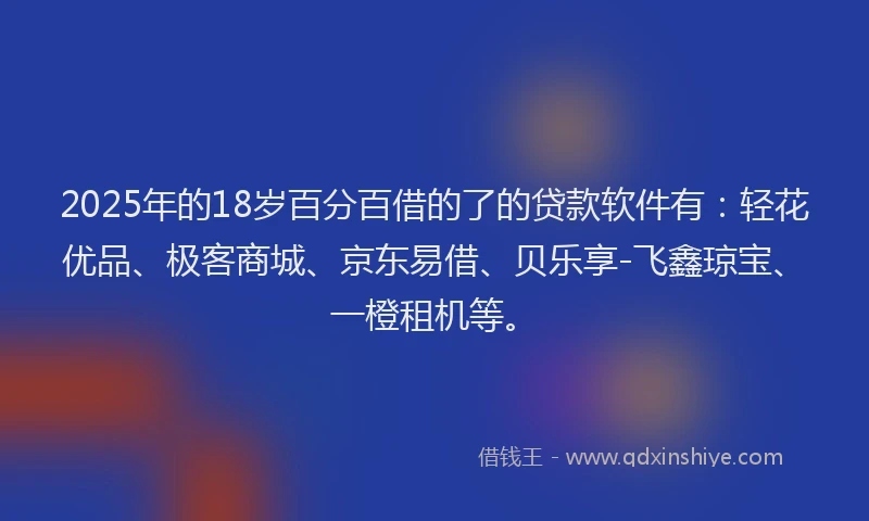 2025年的18岁百分百借的了的贷款软件有：轻花优品、极客商城、京东易借、贝乐享-飞鑫琼宝、一橙租机等。