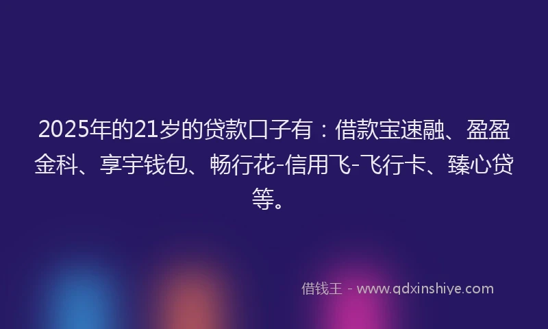 2025年的21岁的贷款口子有：借款宝速融、盈盈金科、享宇钱包、畅行花-信用飞-飞行卡、臻心贷等。