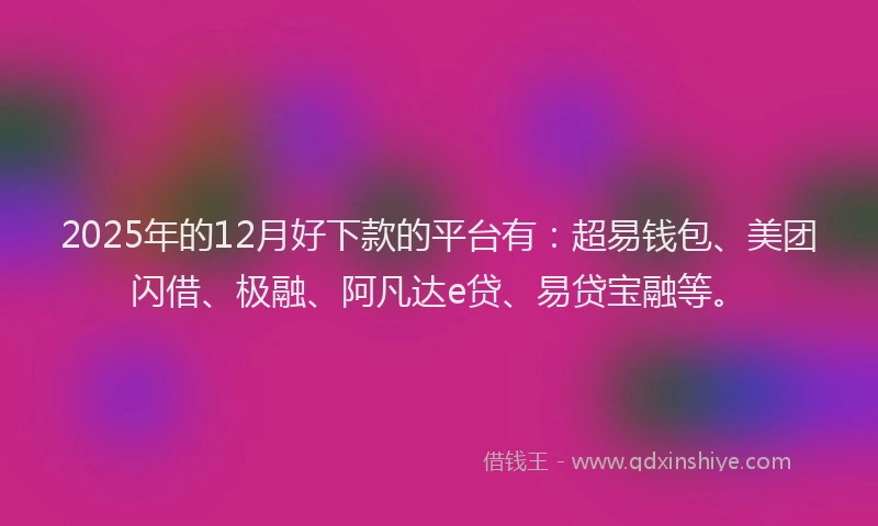 2025年的12月好下款的平台有：超易钱包、美团闪借、极融、阿凡达e贷、易贷宝融等。