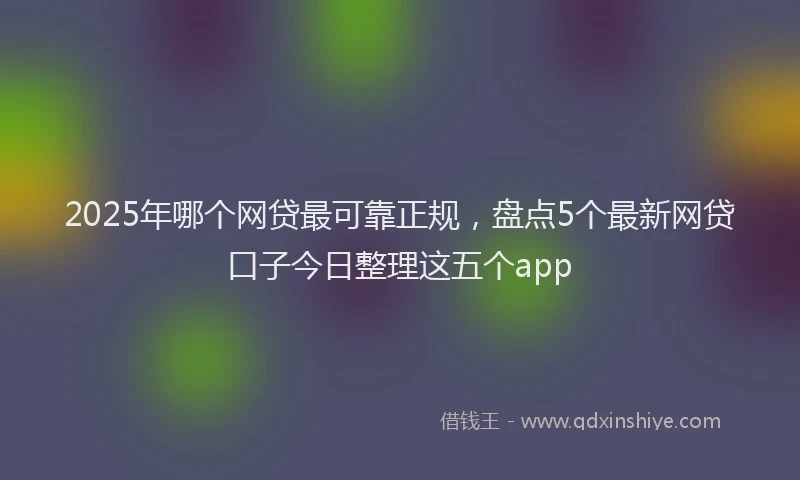 2025年哪个网贷最可靠正规，盘点5个最新网贷口子今日整理这五个app
