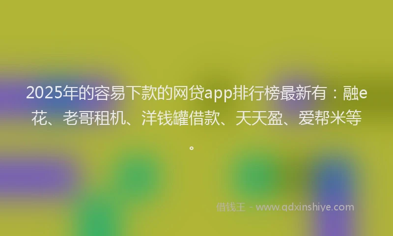 2025年的容易下款的网贷app排行榜最新有：融e花、老哥租机、洋钱罐借款、天天盈、爱帮米等。