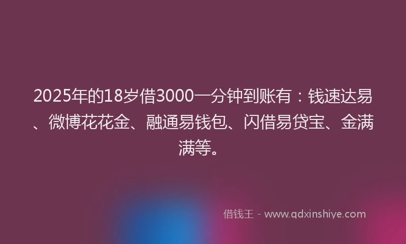 2025年的18岁借3000一分钟到账有：钱速达易、微博花花金、融通易钱包、闪借易贷宝、金满满等。