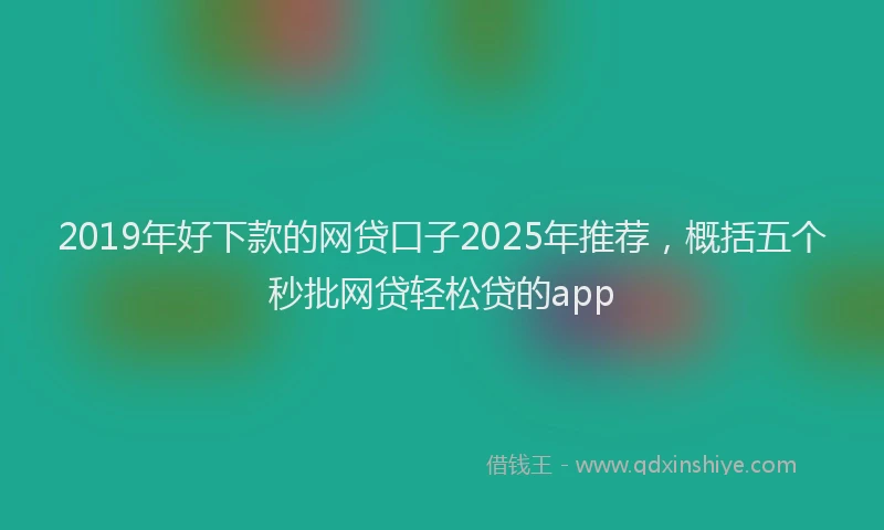 2019年好下款的网贷口子2025年推荐，概括五个秒批网贷轻松贷的app