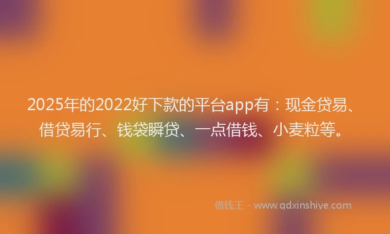 2025年的2022好下款的平台app有：现金贷易、借贷易行、钱袋瞬贷、一点借钱、小麦粒等。
