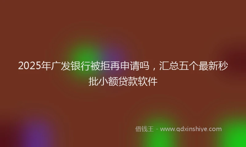 2025年广发银行被拒再申请吗，汇总五个最新秒批小额贷款软件