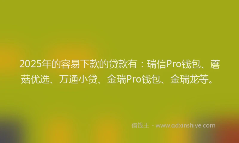 2025年的容易下款的贷款有：瑞信Pro钱包、蘑菇优选、万通小贷、金瑞Pro钱包、金瑞龙等。