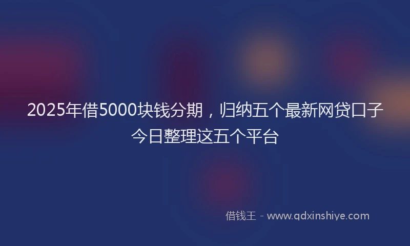 2025年借5000块钱分期，归纳五个最新网贷口子今日整理这五个平台