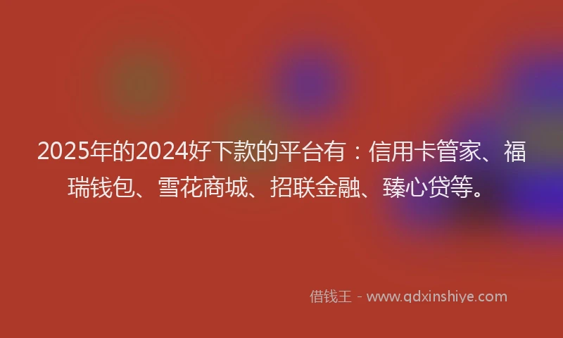 2025年的2024好下款的平台有：信用卡管家、福瑞钱包、雪花商城、招联金融、臻心贷等。