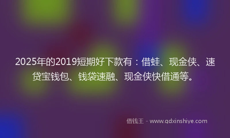 2025年的2019短期好下款有：借蛙、现金侠、速贷宝钱包、钱袋速融、现金侠快借通等。